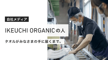 タオルがみなさまの手に届くまで、さまざまなスタッフが関わっています。IKEUCHI ORGANIC働くタオル職人の声をお届けします。