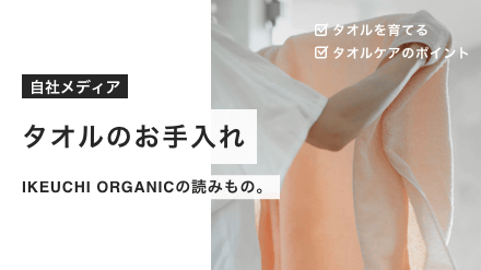 長く、気持ちよく使ってもらいたい。IKEUCHI ORGANICが考えるタオルケアのポイントをご紹介します。