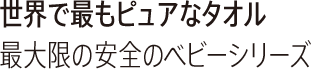 世界で最もピュアなタオル 最大限の安全のベビーシリーズ